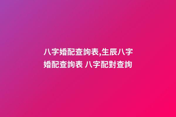八字婚配查詢表,生辰八字婚配查詢表 八字配對查詢-第1張-觀點-玄機派